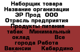 Наборщик товара › Название организации ­ ЭР-Прод, ООО › Отрасль предприятия ­ Продукты питания, табак › Минимальный оклад ­ 20 000 - Все города Работа » Вакансии   . Кабардино-Балкарская респ.,Нальчик г.